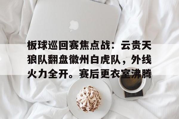 板球巡回赛焦点战：云贵天狼队翻盘徽州白虎队，外线火力全开。赛后更衣室沸腾(浙ba篮球赛精彩直播)-开云登录入口